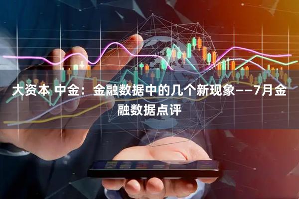 大资本 中金：金融数据中的几个新现象——7月金融数据点评