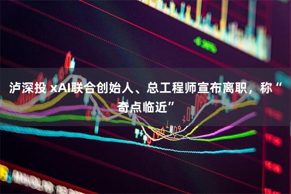 泸深投 xAI联合创始人、总工程师宣布离职，称“奇点临近”