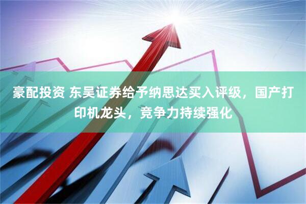 豪配投资 东吴证券给予纳思达买入评级，国产打印机龙头，竞争力持续强化