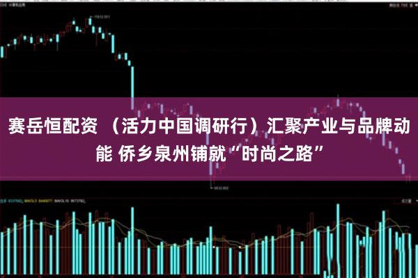 赛岳恒配资 （活力中国调研行）汇聚产业与品牌动能 侨乡泉州铺就“时尚之路”