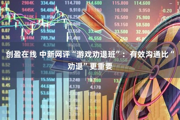 创盈在线 中新网评“游戏劝退班”：有效沟通比“劝退”更重要