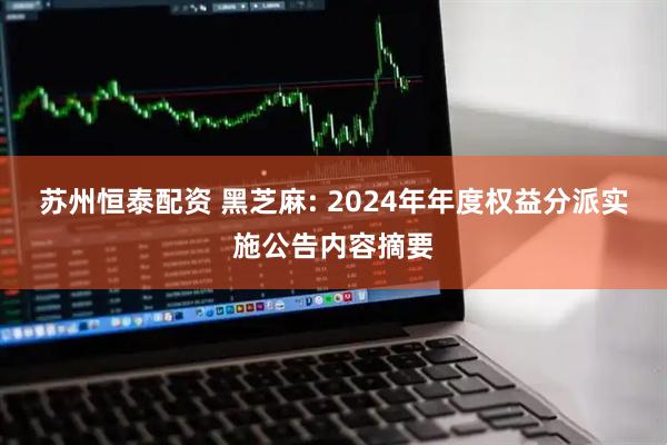 苏州恒泰配资 黑芝麻: 2024年年度权益分派实施公告内容摘要