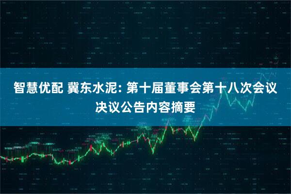 智慧优配 冀东水泥: 第十届董事会第十八次会议决议公告内容摘要
