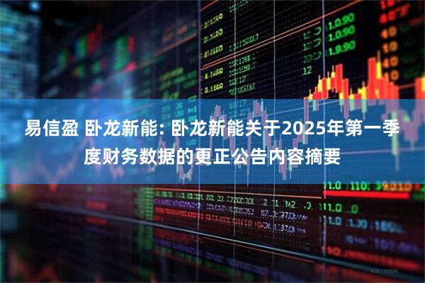 易信盈 卧龙新能: 卧龙新能关于2025年第一季度财务数据的更正公告内容摘要