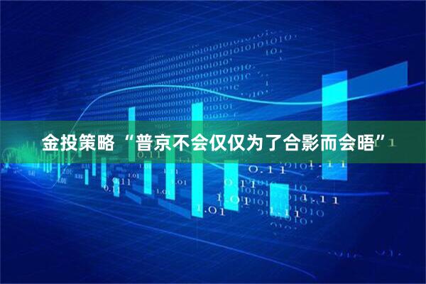 金投策略 “普京不会仅仅为了合影而会晤”