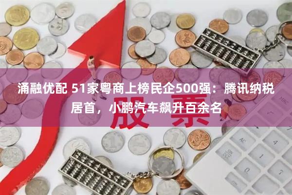 涌融优配 51家粤商上榜民企500强：腾讯纳税居首，小鹏汽车飙升百余名