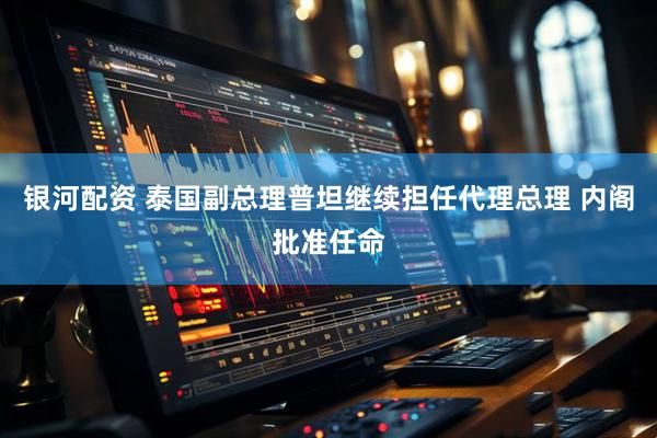 银河配资 泰国副总理普坦继续担任代理总理 内阁批准任命
