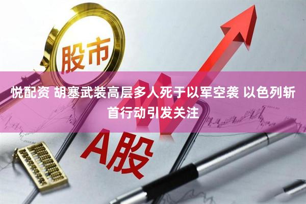 悦配资 胡塞武装高层多人死于以军空袭 以色列斩首行动引发关注