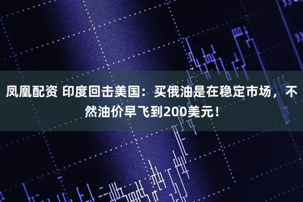 凤凰配资 印度回击美国：买俄油是在稳定市场，不然油价早飞到200美元！