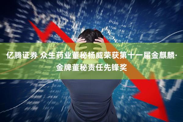 亿腾证券 众生药业董秘杨威荣获第十一届金麒麟·金牌董秘责任先锋奖