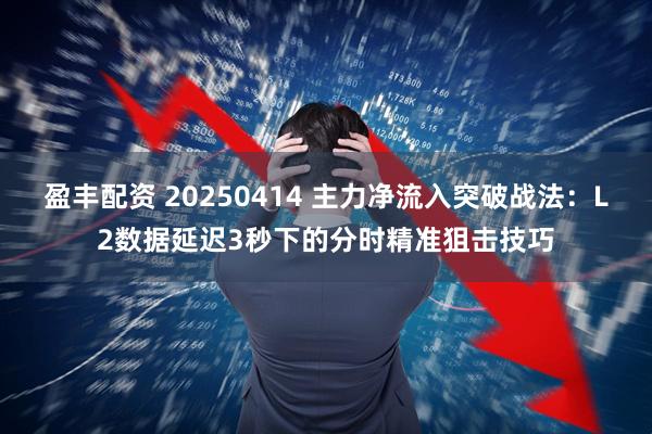 盈丰配资 20250414 主力净流入突破战法：L2数据延迟3秒下的分时精准狙击技巧