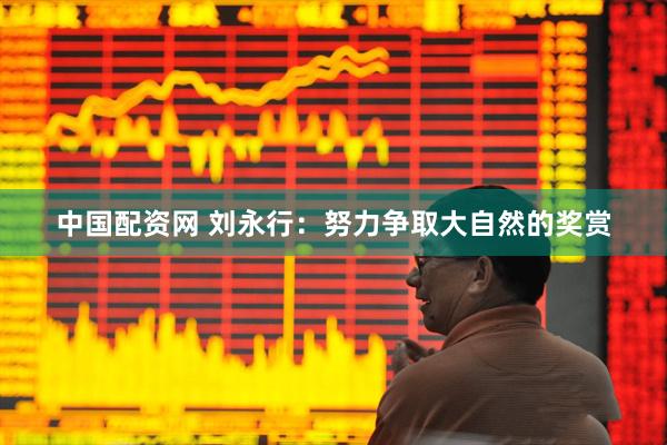 中国配资网 刘永行：努力争取大自然的奖赏