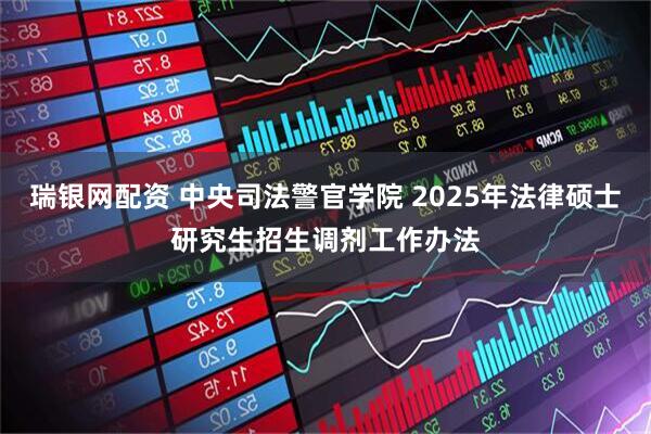 瑞银网配资 中央司法警官学院 2025年法律硕士研究生招生调剂工作办法