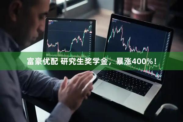 富豪优配 研究生奖学金，暴涨400%！