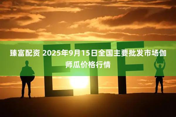 臻富配资 2025年9月15日全国主要批发市场伽师瓜价格行情