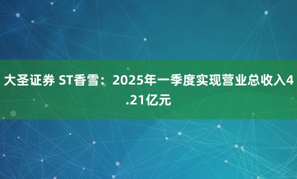 大圣证券 ST香雪：2025年一季度实现营业总收入4.21亿元