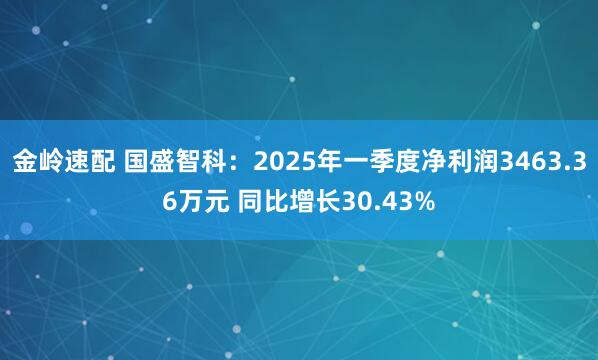 金岭速配 国盛智科：2025年一季度净利润3463.36万元 同比增长30.43%