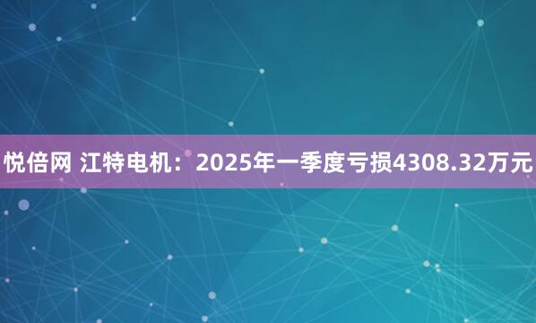 悦倍网 江特电机：2025年一季度亏损4308.32万元