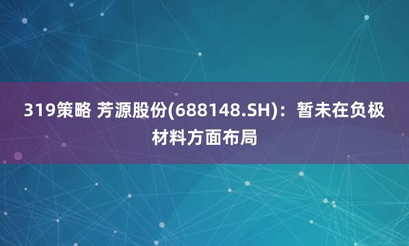 319策略 芳源股份(688148.SH)：暂未在负极材料方面布局
