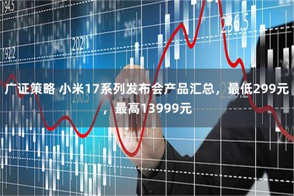 广证策略 小米17系列发布会产品汇总，最低299元，最高13999元