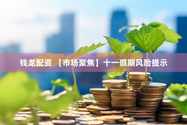 钱龙配资 【市场聚焦】十一假期风险提示