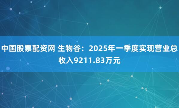 中国股票配资网 生物谷：2025年一季度实现营业总收入9211.83万元