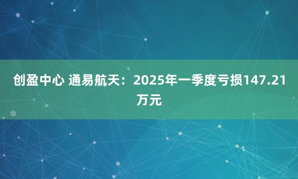 创盈中心 通易航天：2025年一季度亏损147.21万元