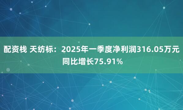 配资栈 天纺标：2025年一季度净利润316.05万元 同比增长75.91%