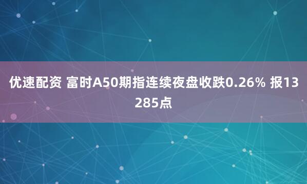 优速配资 富时A50期指连续夜盘收跌0.26% 报13285点