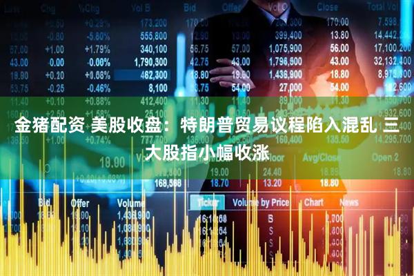金猪配资 美股收盘：特朗普贸易议程陷入混乱 三大股指小幅收涨