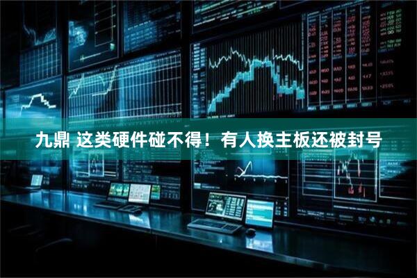 九鼎 这类硬件碰不得！有人换主板还被封号