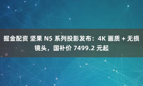 掘金配资 坚果 N5 系列投影发布：4K 画质 + 无损镜头，国补价 7499.2 元起