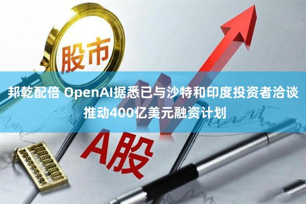 邦乾配倍 OpenAI据悉已与沙特和印度投资者洽谈 推动400亿美元融资计划