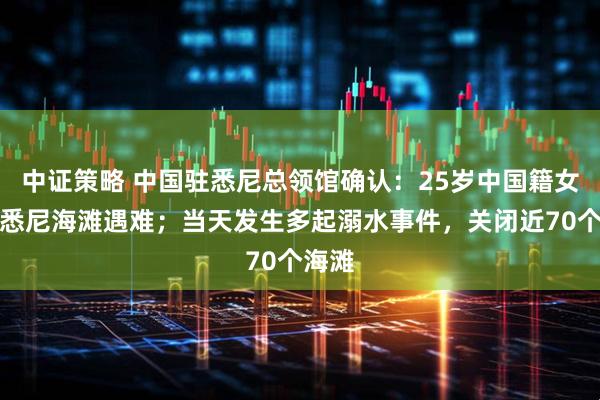 中证策略 中国驻悉尼总领馆确认：25岁中国籍女子在悉尼海滩遇难；当天发生多起溺水事件，关闭近70个海滩