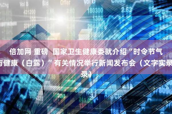 倍加网 重磅 国家卫生健康委就介绍“时令节气与健康(白露)”有关情况举行新闻发布会(文字实录)