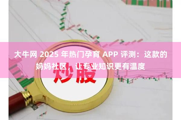 大牛网 2025 年热门孕育 APP 评测：这款的妈妈社区，让专业知识更有温度
