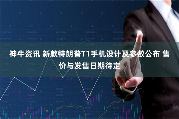 神牛资讯 新款特朗普T1手机设计及参数公布 售价与发售日期待定