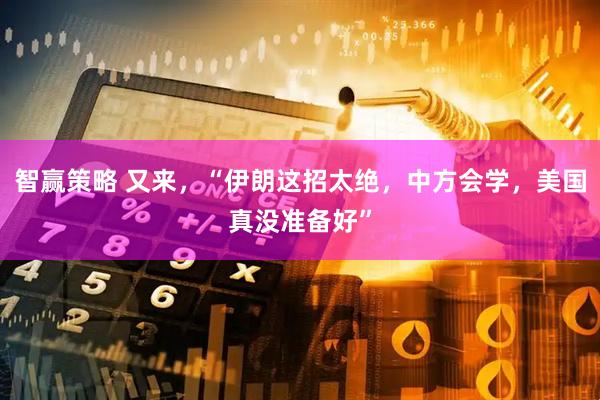智赢策略 又来，“伊朗这招太绝，中方会学，美国真没准备好”
