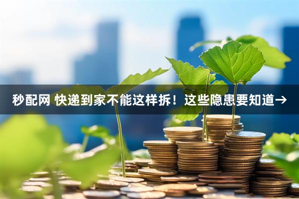 秒配网 快递到家不能这样拆！这些隐患要知道→