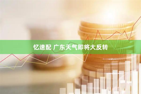 忆速配 广东天气即将大反转